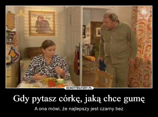 
    Gdy pytasz córkę, jaką chce gumę