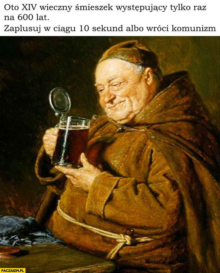 
    Oto XIV wieczny śmieszek występujacy tylko raz na 600 lat, zaplusuj w ciągu 10 sekund albo wróci komunizm