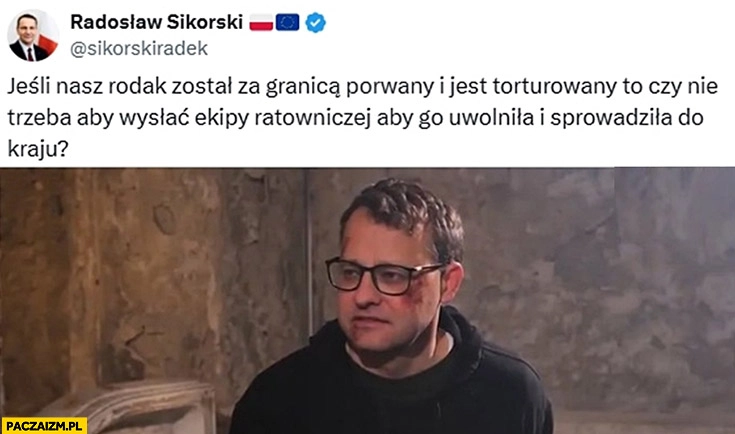 
    Sikorski Romanowski jeśli nasz rodak jest torturowany za granicą to czy nie trzeba wysłać ekipy ratowniczej aby go uwolniła i sprowadziła do kraju