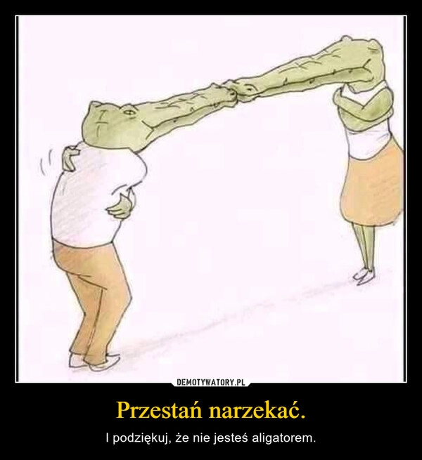 
    Przestań narzekać.