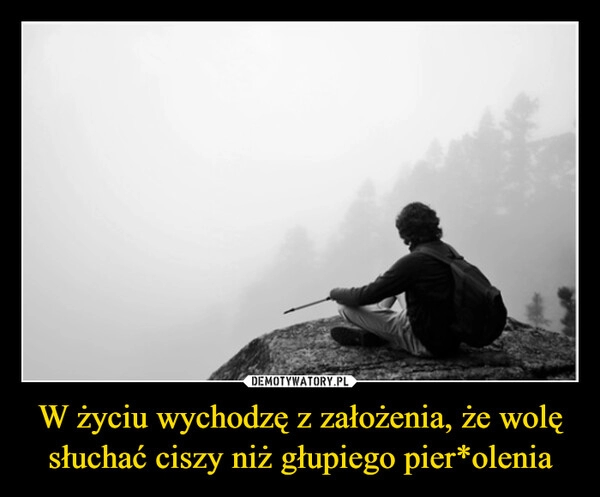 
    W życiu wychodzę z założenia, że wolę słuchać ciszy niż głupiego pier*olenia