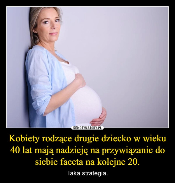 
    Kobiety rodzące drugie dziecko w wieku 40 lat mają nadzieję na przywiązanie do siebie faceta na kolejne 20.