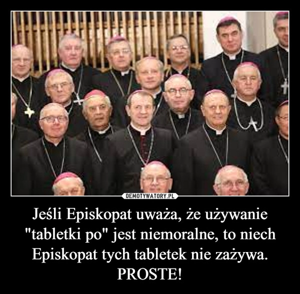 
    Jeśli Episkopat uważa, że używanie "tabletki po" jest niemoralne, to niech Episkopat tych tabletek nie zażywa. PROSTE!