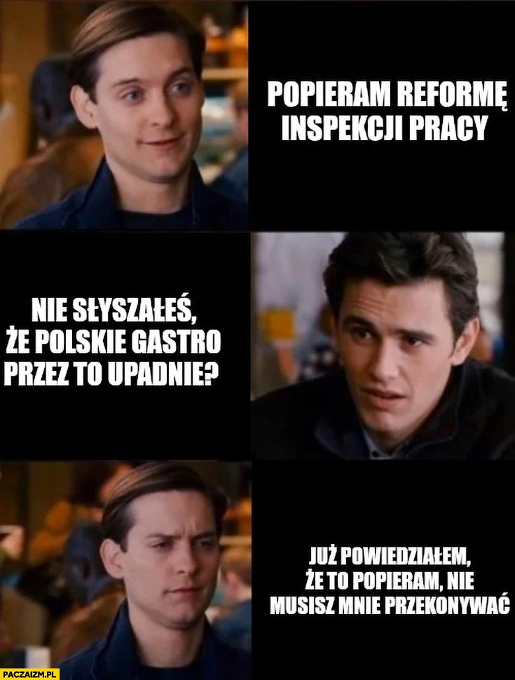 
    Popieram reformę inspekcji pracy, nie słyszałeś, że polskie gastro przez to upadnie? Powiedziałem, że popieram nie musisz mnie przekonywać