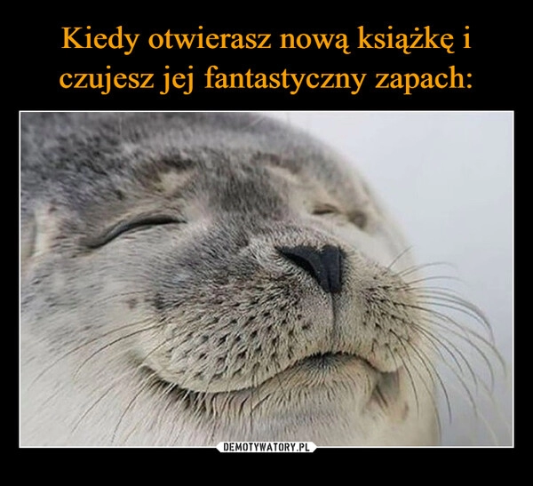 
    Kiedy otwierasz nową książkę i czujesz jej fantastyczny zapach: