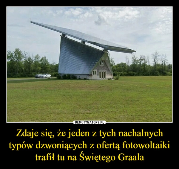 
    Zdaje się, że jeden z tych nachalnych typów dzwoniących z ofertą fotowoltaiki trafił tu na Świętego Graala