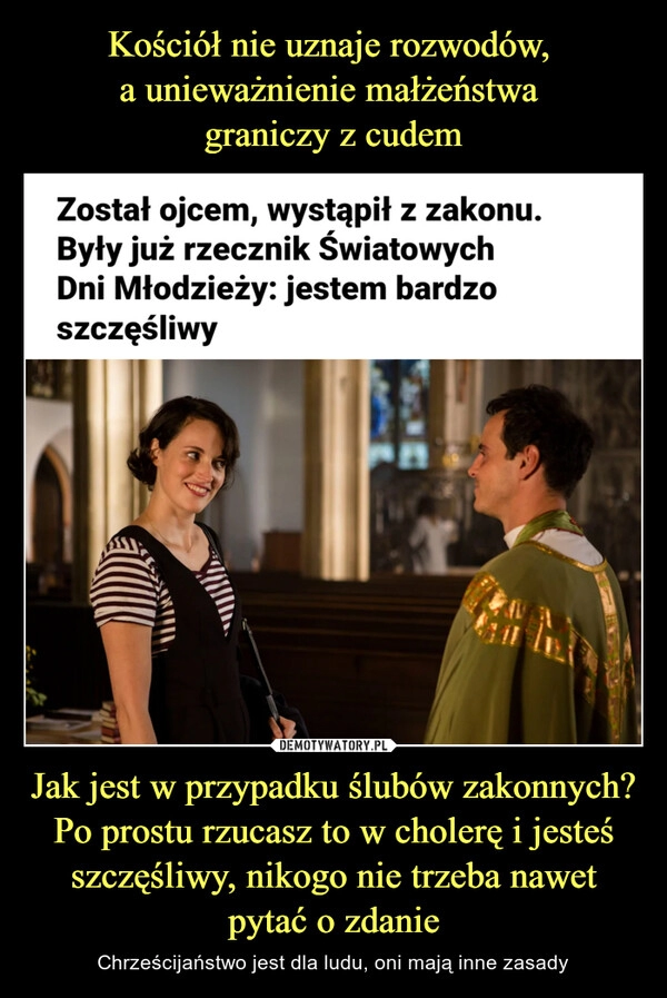 
    Kościół nie uznaje rozwodów, 
a unieważnienie małżeństwa 
graniczy z cudem Jak jest w przypadku ślubów zakonnych? Po prostu rzucasz to w cholerę i jesteś szczęśliwy, nikogo nie trzeba nawet pytać o zdanie