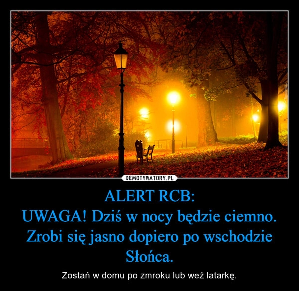 
    ALERT RCB:
UWAGA! Dziś w nocy będzie ciemno. Zrobi się jasno dopiero po wschodzie Słońca.