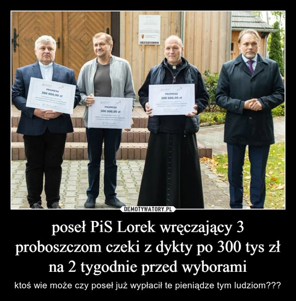 
    poseł PiS Lorek wręczający 3 proboszczom czeki z dykty po 300 tys zł na 2 tygodnie przed wyborami