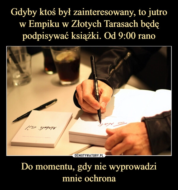 
    Gdyby ktoś był zainteresowany, to jutro w Empiku w Złotych Tarasach będę podpisywać książki. Od 9:00 rano Do momentu, gdy nie wyprowadzi
mnie ochrona