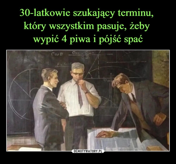 
    30-latkowie szukający terminu, 
który wszystkim pasuje, żeby 
wypić 4 piwa i pójść spać