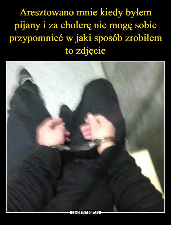 
    Aresztowano mnie kiedy byłem pijany i za cholerę nie mogę sobie przypomnieć w jaki sposób zrobiłem to zdjęcie