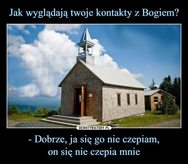 
    Jak wyglądają twoje kontakty z Bogiem? - Dobrze, ja się go nie czepiam,
on się nie czepia mnie