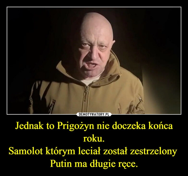 
    Jednak to Prigożyn nie doczeka końca roku.
Samolot którym leciał został zestrzelony 
Putin ma długie ręce.