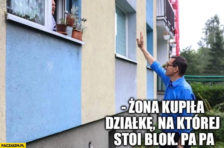 
    Morawiecki przed blokiem żona kupiła działkę na której stoi pana blok pa pa do widzenia