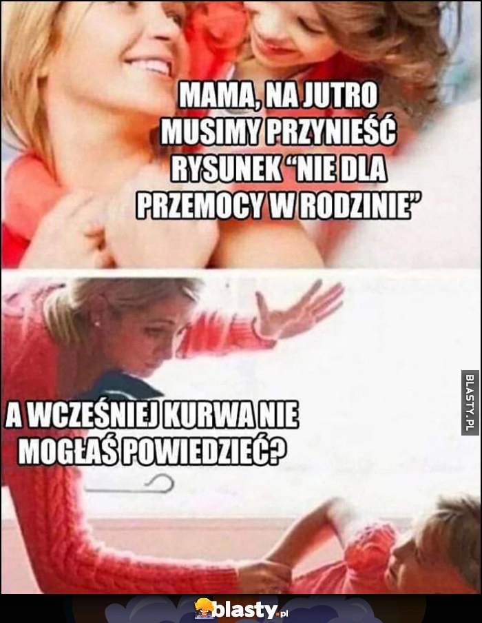 
    Mama, na jutro musimy przynieść rysunek nie dla przemocy w rodzinie, a wcześniej kurna nie mogłaś powiedzieć?