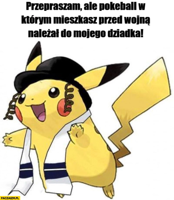 Pikachu Żyd przepraszam ale Pokeball w którym mieszkasz przed wojna należał do mojego dziadka