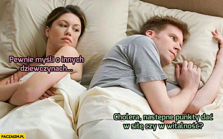 
    Para leży w łóżku, ona: pewnie myśli o innych dziewczynach, on: cholera, następne punkty dać w siłę czy w witalność?