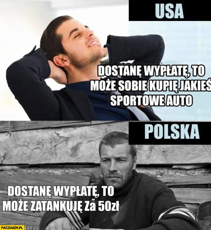 
    USA dostanę wypłatę to może kupię sobie jakieś sportowe auto, Polska może zatankuję za 50 zł