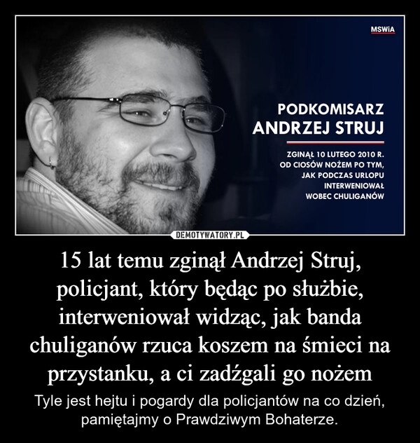 
    15 lat temu zginął Andrzej Struj, policjant, który będąc po służbie, interweniował widząc, jak banda chuliganów rzuca koszem na śmieci na przystanku, a ci zadźgali go nożem