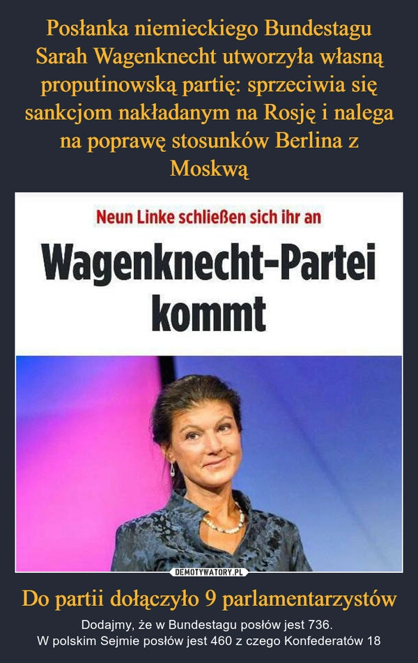 
    Posłanka niemieckiego Bundestagu Sarah Wagenknecht utworzyła własną proputinowską partię: sprzeciwia się sankcjom nakładanym na Rosję i nalega na poprawę stosunków Berlina z Moskwą Do partii dołączyło 9 parlamentarzystów