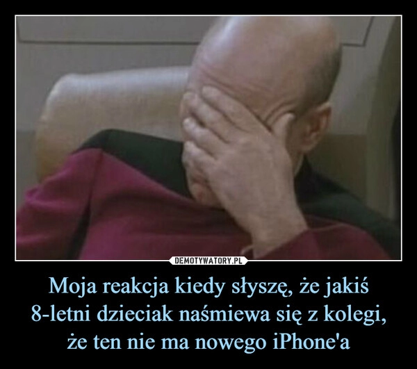 
    Moja reakcja kiedy słyszę, że jakiś 8-letni dzieciak naśmiewa się z kolegi, że ten nie ma nowego iPhone'a