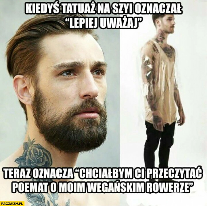 
    Kiedyś tatuaż na szyi oznaczał „lepiej uważaj”, teraz oznacza „chciałbym Ci przeczytać poemat o moim wegańskim rowerze”