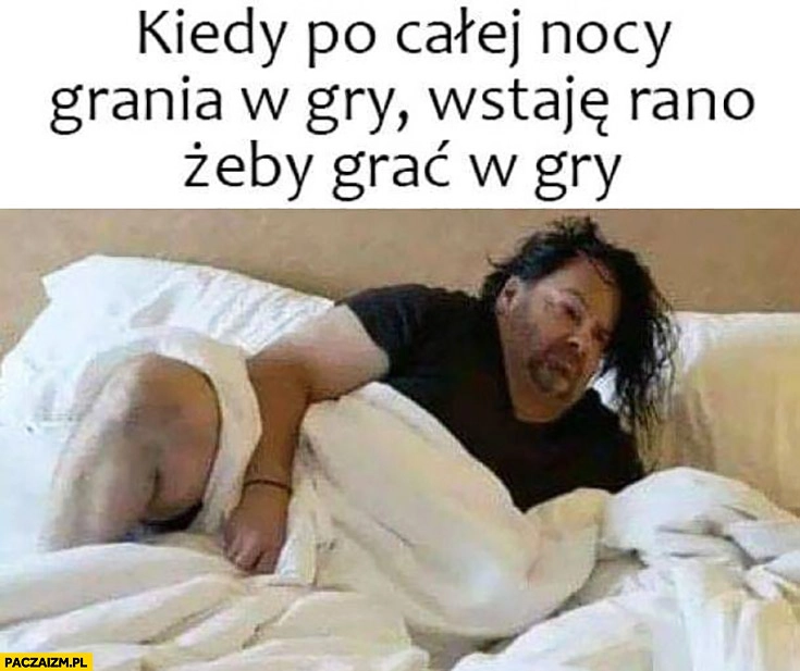 
    Kiedy po całej nocy grania w gry wstaję rano żeby grać w gry zaspany facet