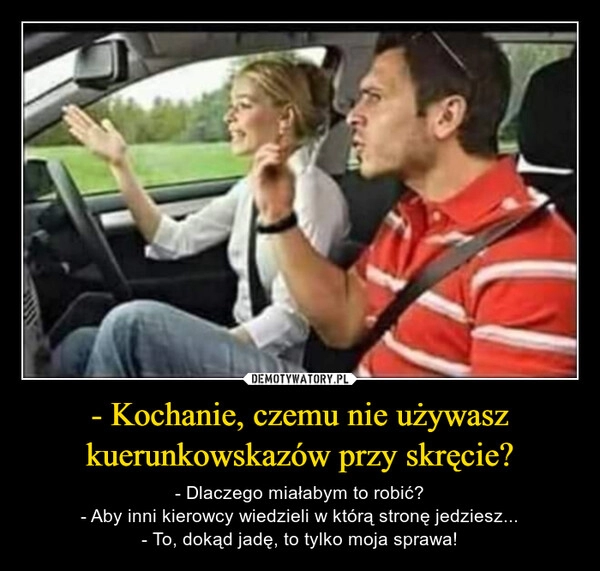 
    - Kochanie, czemu nie używasz kuerunkowskazów przy skręcie?