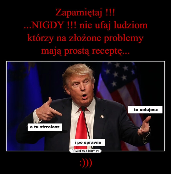 
    Zapamiętaj !!!
...NIGDY !!! nie ufaj ludziom
którzy na złożone problemy
mają prostą receptę... :)))