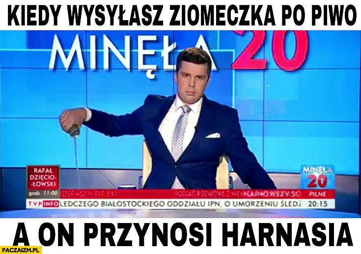 
    Kiedy wysyłasz ziomeczka po piwo, a on przynosi Harnasia wylewa Tigera TVP