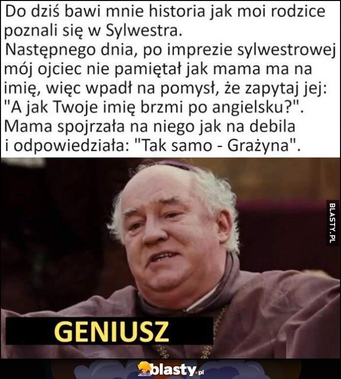 
    Zapomniał jak dziewczyna się nazywa, zapytał jak jej imie jest po angielsku, ona odpowiedziała tak samo - Grażyna, geniusz