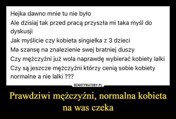 
    Prawdziwi mężczyźni, normalna kobieta na was czeka