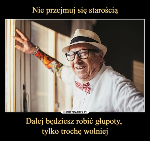 
    Nie przejmuj się starością Dalej będziesz robić głupoty, 
tylko trochę wolniej