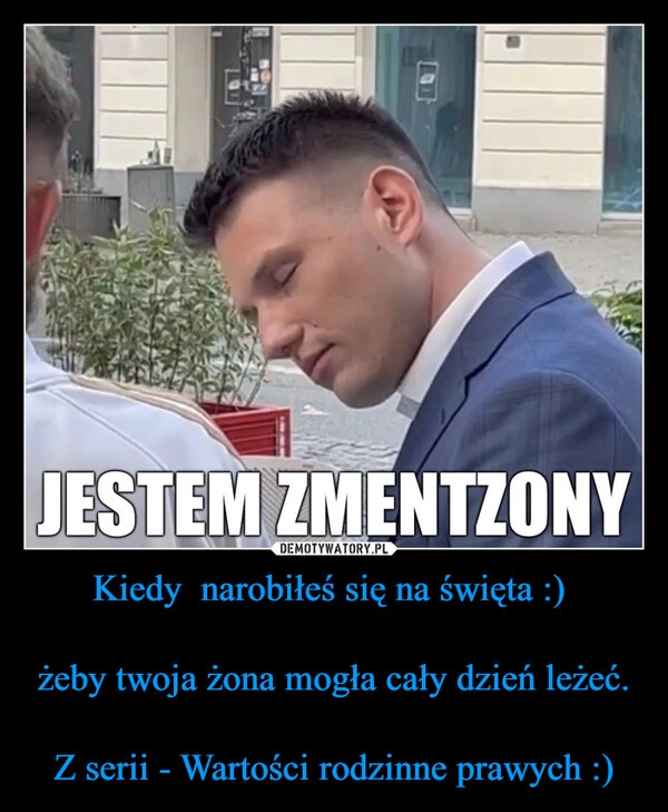 
    Kiedy  narobiłeś się na święta :) 

żeby twoja żona mogła cały dzień leżeć.

Z serii - Wartości rodzinne prawych :)