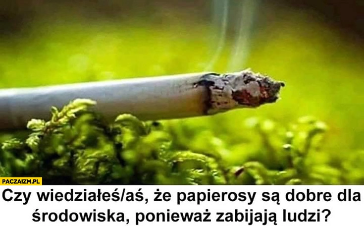 
    Czy wiedziałeś, że papierosy są dobre dla środowiska ponieważ zabijają ludzi?