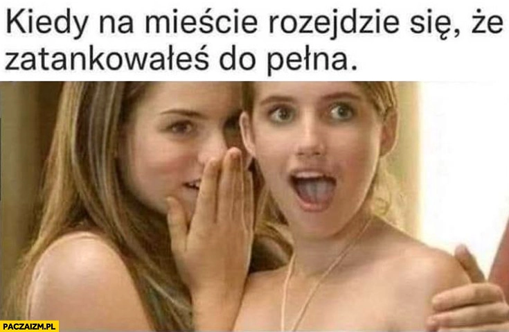 
    Kiedy na mieście rozejdzie się, że zatankowałeś do pełna laski dziewczyny reakcja