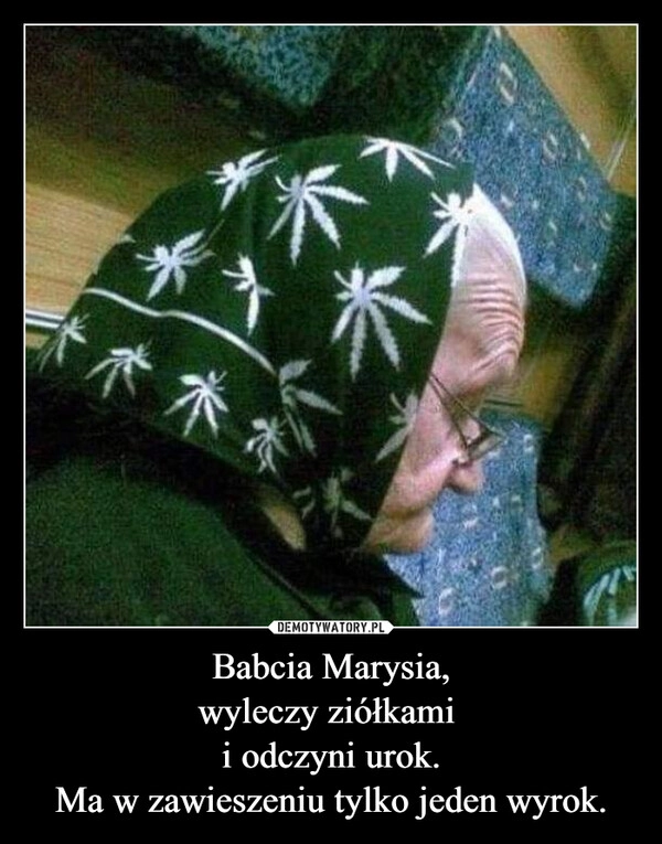 
    Babcia Marysia,
wyleczy ziółkami 
i odczyni urok.
Ma w zawieszeniu tylko jeden wyrok.