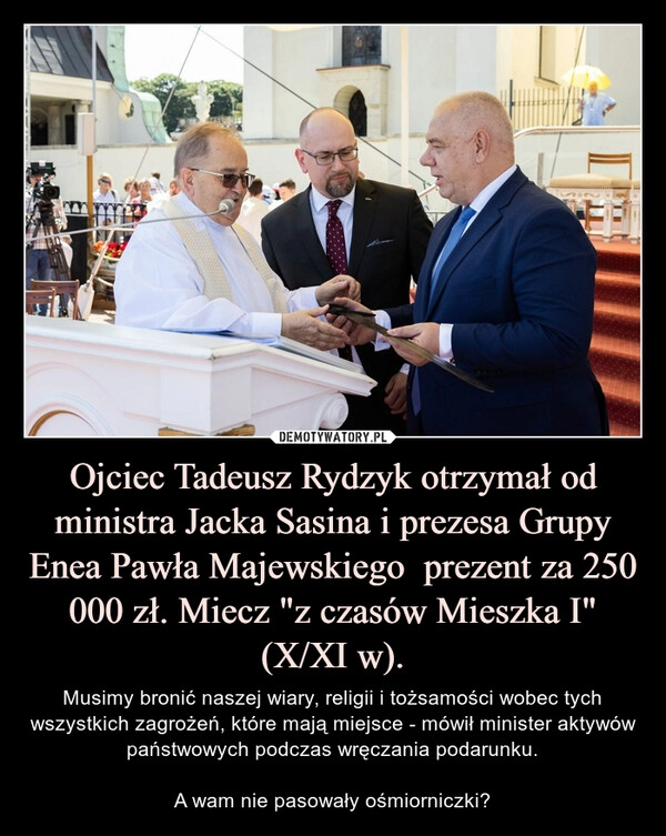 
    Ojciec Tadeusz Rydzyk otrzymał od ministra Jacka Sasina i prezesa Grupy Enea Pawła Majewskiego  prezent za 250 000 zł. Miecz "z czasów Mieszka I" (X/XI w).