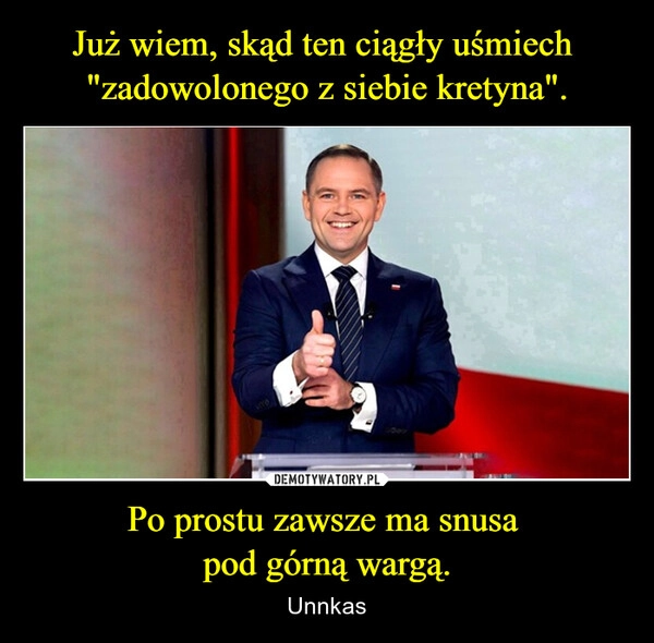 
    Już wiem, skąd ten ciągły uśmiech 
"zadowolonego z siebie kretyna". Po prostu zawsze ma snusa 
pod górną wargą.