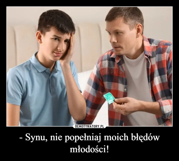 
    - Synu, nie popełniaj moich błędów młodości!