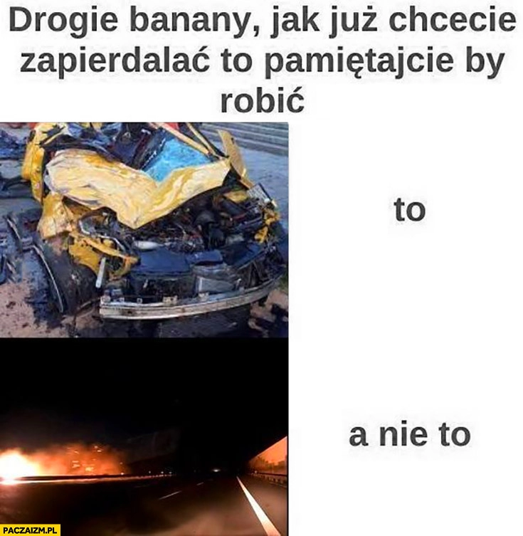 
    Drogie banany jak już chcecie zapierdalać to pamiętajcie żeby robić to a nie to Peretti Majtczak