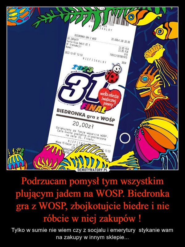 
    Podrzucam pomysł tym wszystkim plującym jadem na WOSP. Biedronka gra z WOSP, zbojkotujcie biedre i nie róbcie w niej zakupów ! 