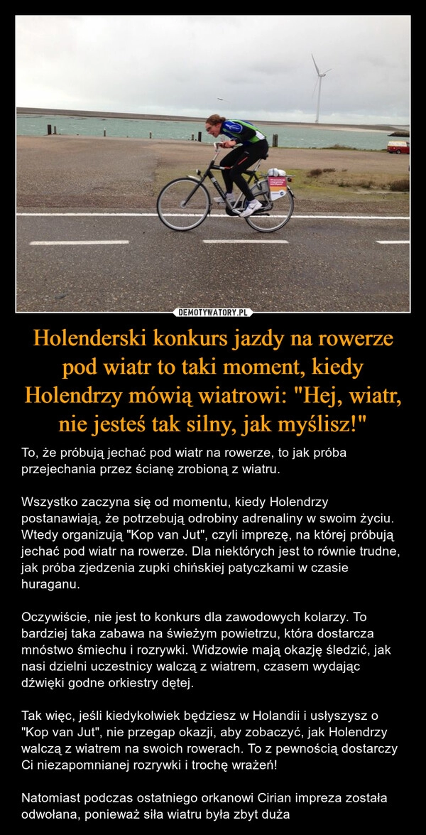 
    Holenderski konkurs jazdy na rowerze pod wiatr to taki moment, kiedy Holendrzy mówią wiatrowi: "Hej, wiatr, nie jesteś tak silny, jak myślisz!"