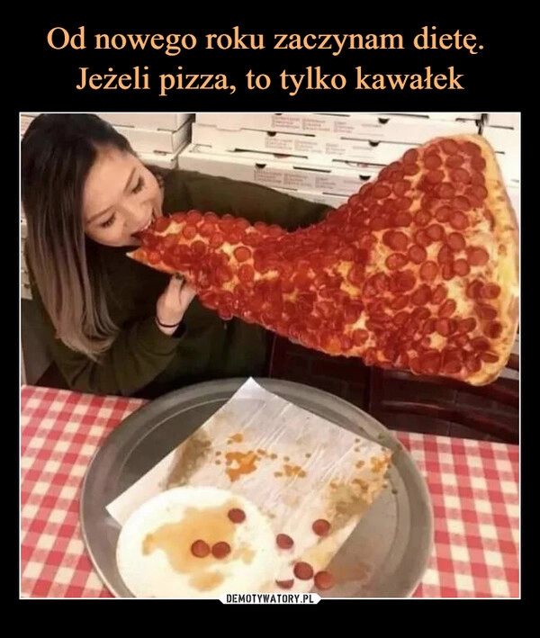 
    
Od nowego roku zaczynam dietę.
Jeżeli pizza, to tylko kawałek 