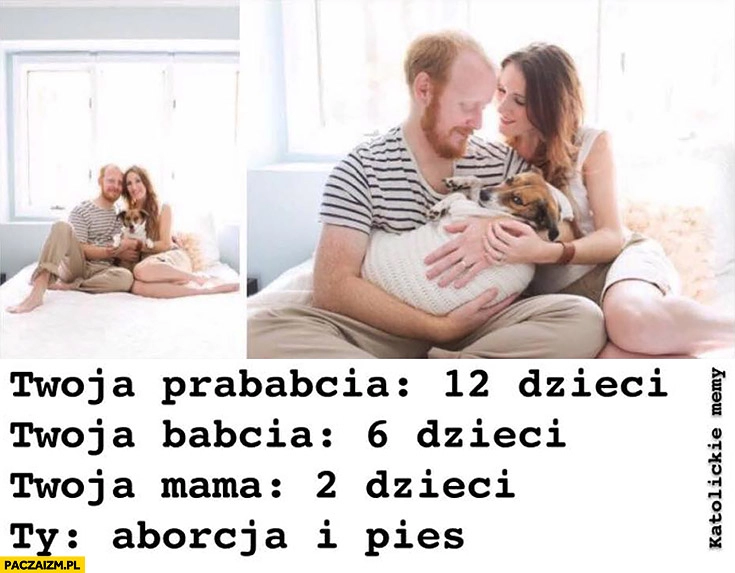 
    Twoja prababcia: 12 dzieci, Twoja babcia: 6 dzieci, Twoja mama: 2 dzieci, Ty: aborcja i pies