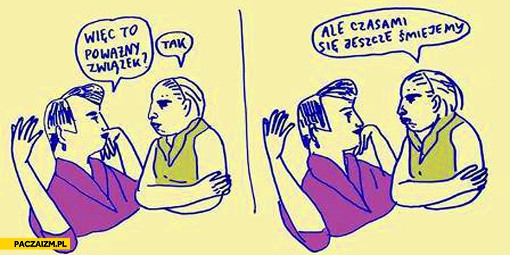 
    Więc to poważny związek ale czasami się jeszcze śmiejemy