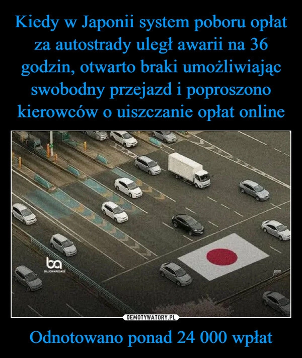 
    Kiedy w Japonii system poboru opłat za autostrady uległ awarii na 36 godzin, otwarto braki umożliwiając swobodny przejazd i poproszono kierowców o uiszczanie opłat online Odnotowano ponad 24 000 wpłat