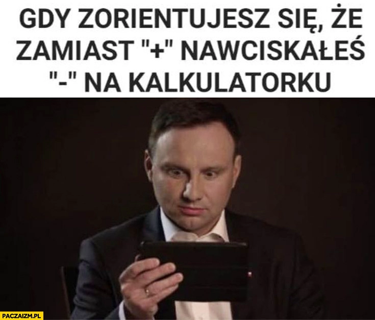 
    Andrzej Duda gdy zorientujesz się, że zamiast plus nawciskałeś minus na kalkulatorku