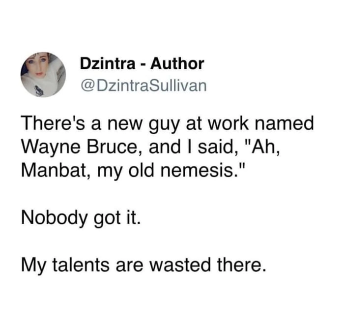 
    My talents are wasted here, nobody got it
